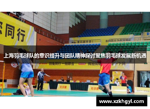 上海羽毛球队的意识提升与团队精神探讨聚焦羽毛球发展新机遇