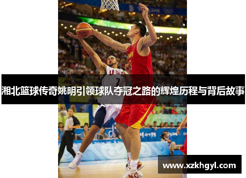 湘北篮球传奇姚明引领球队夺冠之路的辉煌历程与背后故事