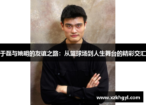 于磊与姚明的友谊之路：从篮球场到人生舞台的精彩交汇