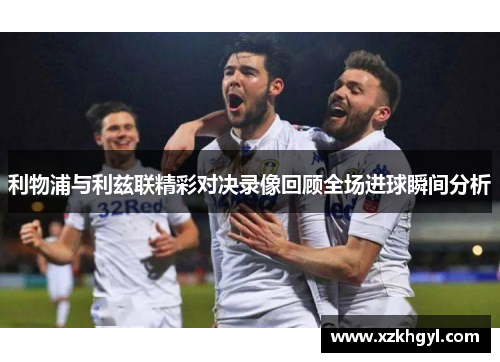 利物浦与利兹联精彩对决录像回顾全场进球瞬间分析