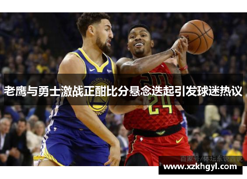 老鹰与勇士激战正酣比分悬念迭起引发球迷热议